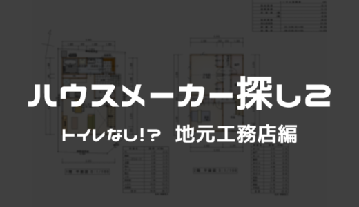 ハウスメーカー探し2 トイレなし！？地元工務店編